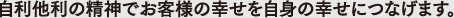 自利他利の精神でお客様の幸せを自身の幸せにつなげます。